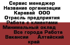 Сервис-менеджер › Название организации ­ Каравай, ООО › Отрасль предприятия ­ Работа с клиентами › Минимальный оклад ­ 20 000 - Все города Работа » Вакансии   . Алтайский край